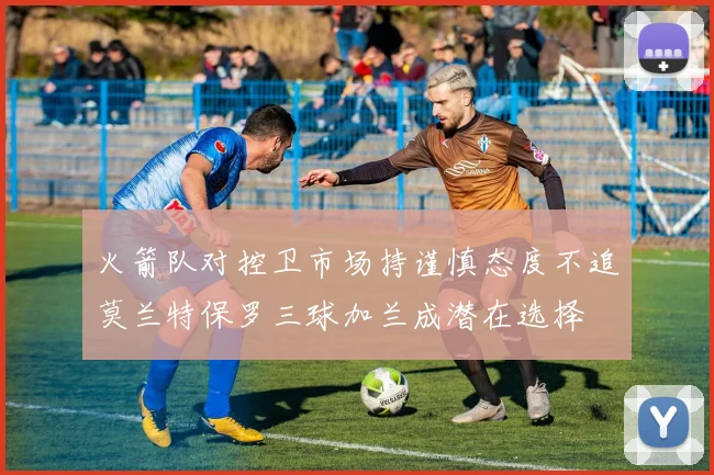 火箭队对控卫市场持谨慎态度不追莫兰特保罗三球加兰成潜在选择