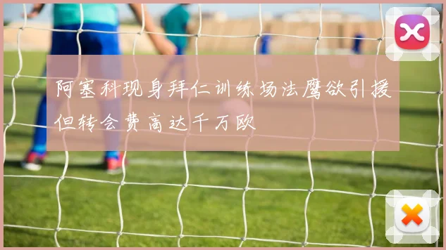 阿塞科现身拜仁训练场法鹰欲引援但转会费高达千万欧