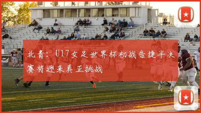 北青：U17女足世界杯初战告捷半决赛将迎来真正挑战