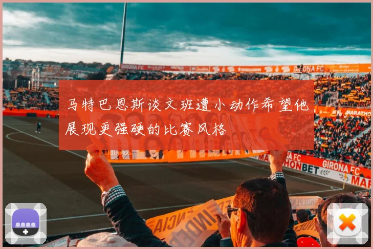 马特巴恩斯谈文班遭小动作希望他展现更强硬的比赛风格