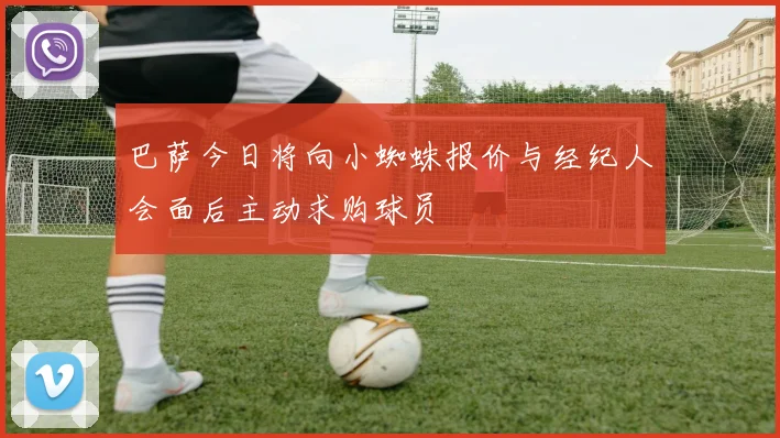 巴萨今日将向小蜘蛛报价与经纪人会面后主动求购球员