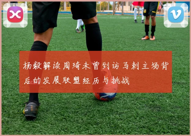 杨毅解读周琦未曾到访马刺主场背后的发展联盟经历与挑战