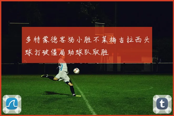 多特蒙德客场小胜不莱梅吉拉西头球打破僵局助球队取胜
