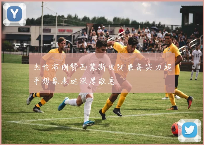 杰伦布朗赞西蒙斯攻防兼备实力超乎想象表达深厚敬意