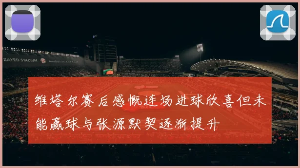 维塔尔赛后感慨连场进球欣喜但未能赢球与张源默契逐渐提升