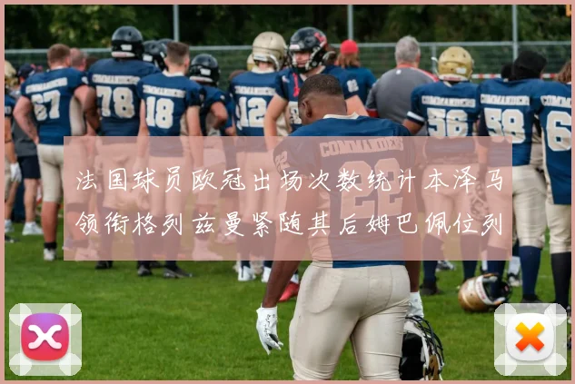 法国球员欧冠出场次数统计本泽马领衔格列兹曼紧随其后姆巴佩位列第五