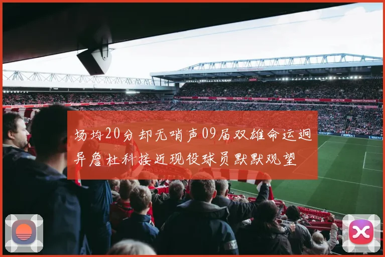 场均20分却无哨声09届双雄命运迥异詹杜科接近现役球员默默观望