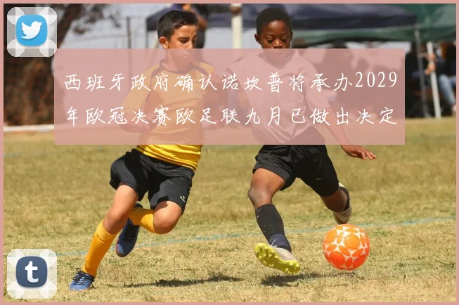 西班牙政府确认诺坎普将承办2029年欧冠决赛欧足联九月已做出决定
