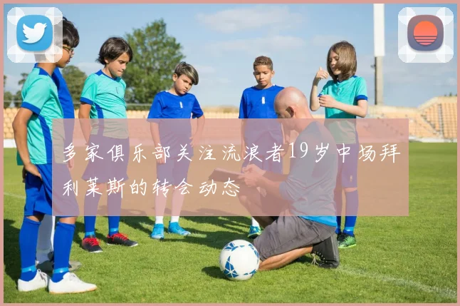多家俱乐部关注流浪者19岁中场拜利莱斯的转会动态