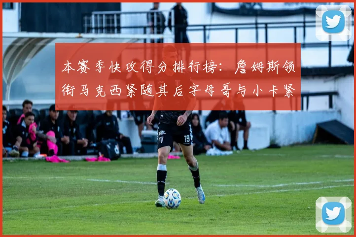 本赛季快攻得分排行榜：詹姆斯领衔马克西紧随其后字母哥与小卡紧追不舍