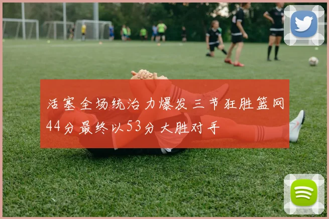 活塞全场统治力爆发三节狂胜篮网44分最终以53分大胜对手