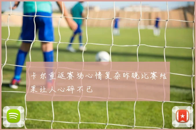 卡尔重返赛场心情复杂昨晚比赛结果让人心碎不已
