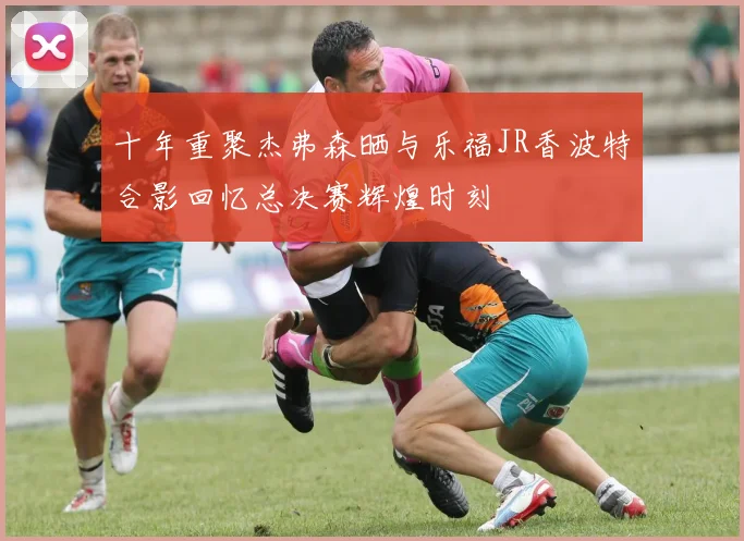 十年重聚杰弗森晒与乐福JR香波特合影回忆总决赛辉煌时刻