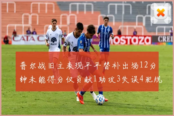 普尔战旧主表现平平替补出场12分钟未能得分仅贡献1助攻3失误4犯规