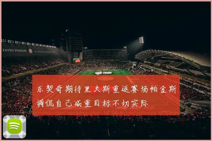 东契奇期待里夫斯重返赛场帕金斯调侃自己减重目标不切实际
