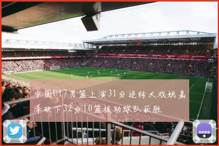 中国U17男篮上演31分逆转大戏姚嘉泽砍下32分10篮板助球队获胜