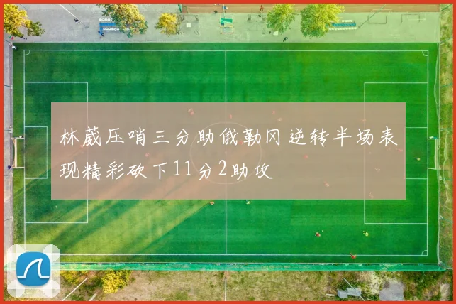 林葳压哨三分助俄勒冈逆转半场表现精彩砍下11分2助攻