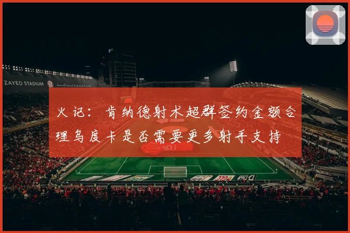 火记：肯纳德射术超群签约金额合理乌度卡是否需要更多射手支持